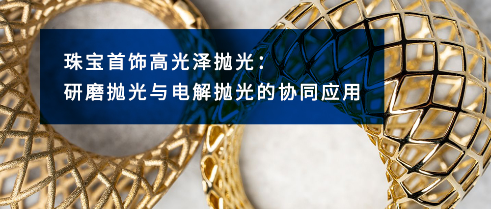珠寶首飾高光澤拋光：研磨拋光與電解拋光的協(xié)同應(yīng)用